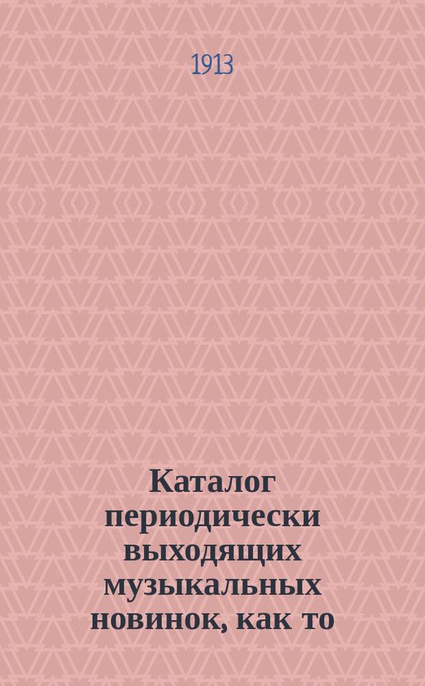 Каталог периодически выходящих музыкальных новинок, как то: любимейших вальсов, романсов, арий из опер и оперетт, танцев, маршей, куплетов и т. д. ... ... октябрь 1913 г.
