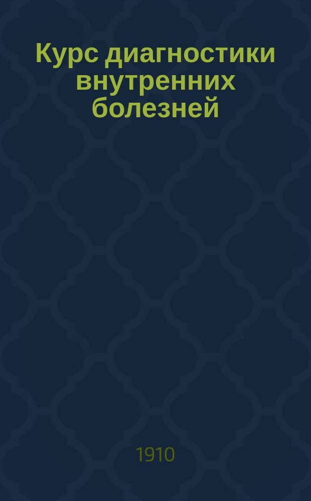 ... Курс диагностики внутренних болезней : Лекции, чит. студентам 3 курса Имп. Воен.-мед. акад