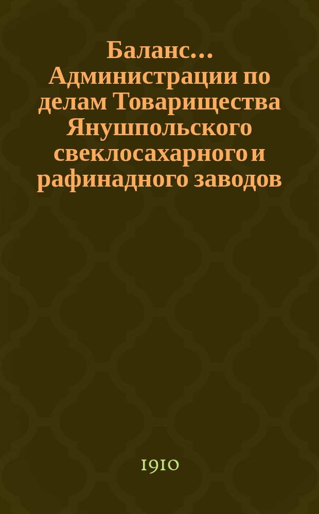 Баланс... Администрации по делам Товарищества Янушпольского свеклосахарного и рафинадного заводов... на 1-е сентября 1909 года : на 1-е сентября 1909 года и отчет за первый операционный 1908-9 год, т. е. с 1-го мая 1908 г. по 1-е сентября 1909 г. ...
