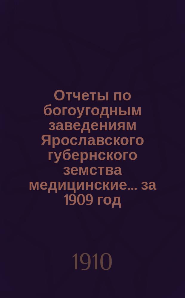 Отчеты по богоугодным заведениям Ярославского губернского земства [медицинские]... ... за 1909 год