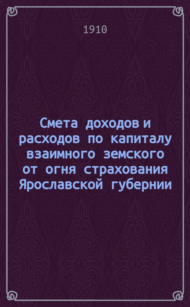 Смета доходов и расходов по капиталу взаимного земского от огня страхования Ярославской губернии.. : Проект. ... на 1911 год