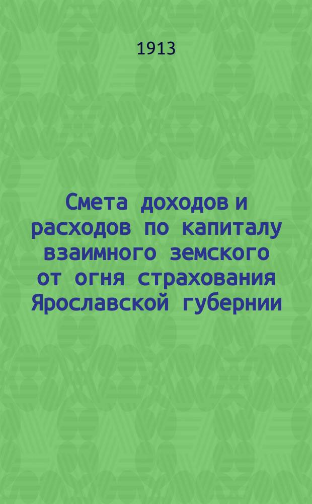 Смета доходов и расходов по капиталу взаимного земского от огня страхования Ярославской губернии.. : Проект. ... на 1914 год