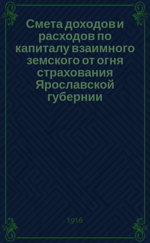 Смета доходов и расходов по капиталу взаимного земского от огня страхования Ярославской губернии.. : Проект. ... на 1917 год