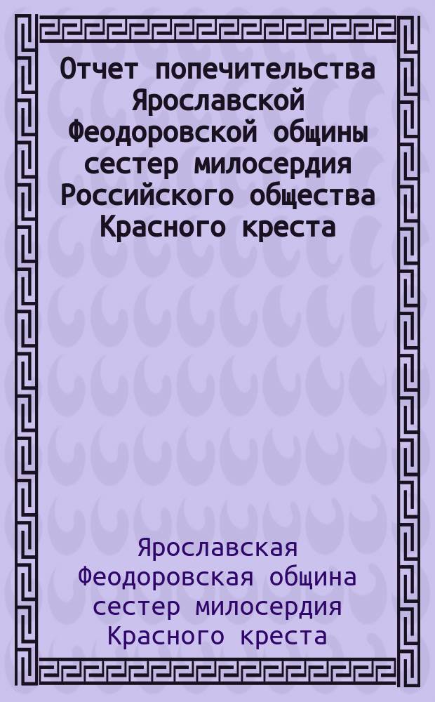 Отчет попечительства Ярославской Феодоровской общины сестер милосердия Российского общества Красного креста...