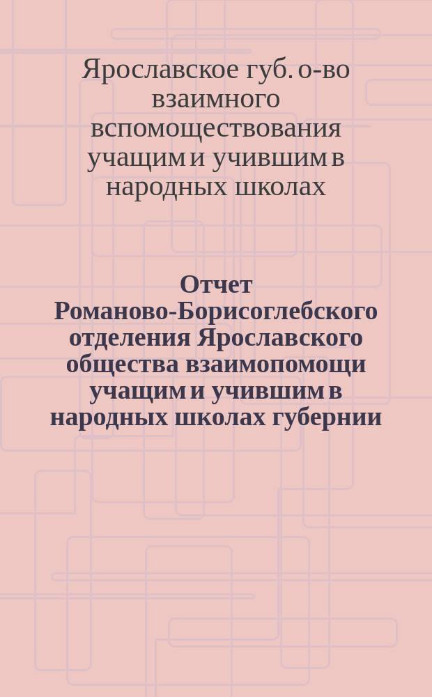 Отчет Романово-Борисоглебского отделения Ярославского общества взаимопомощи учащим и учившим в народных школах губернии...