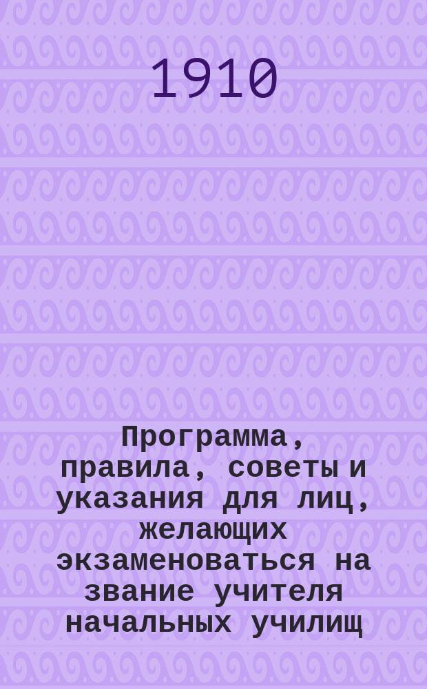 Программа, правила, советы и указания для лиц, желающих экзаменоваться на звание учителя начальных училищ