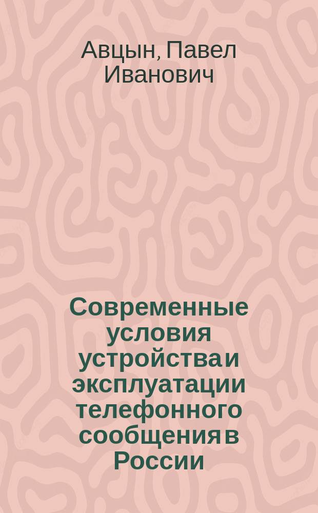 Современные условия устройства и эксплуатации телефонного сообщения в России : Докл. в О-ве электротехников в Москве 23 дек. 1910 г., предназнач. внесению от имени О-ва электротехников в Москве на VI Всерос. электротехн. съезд в Петербурге