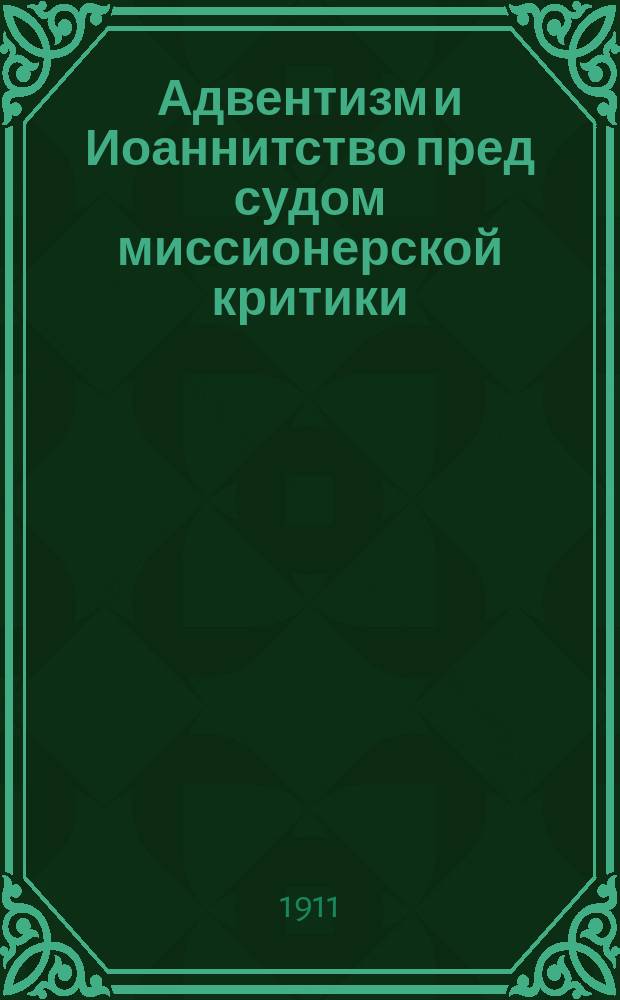 Адвентизм и Иоаннитство пред судом миссионерской критики : (С епарх. съезда миссионеров Херсон. епархии с 12 по 19 окт. 1909 г.)
