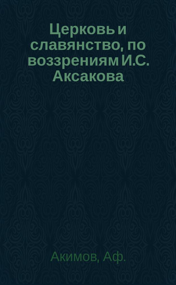 Церковь и славянство, по воззрениям И.С. Аксакова : По поводу 25-летия со дня смерти : Юбилейный этюд