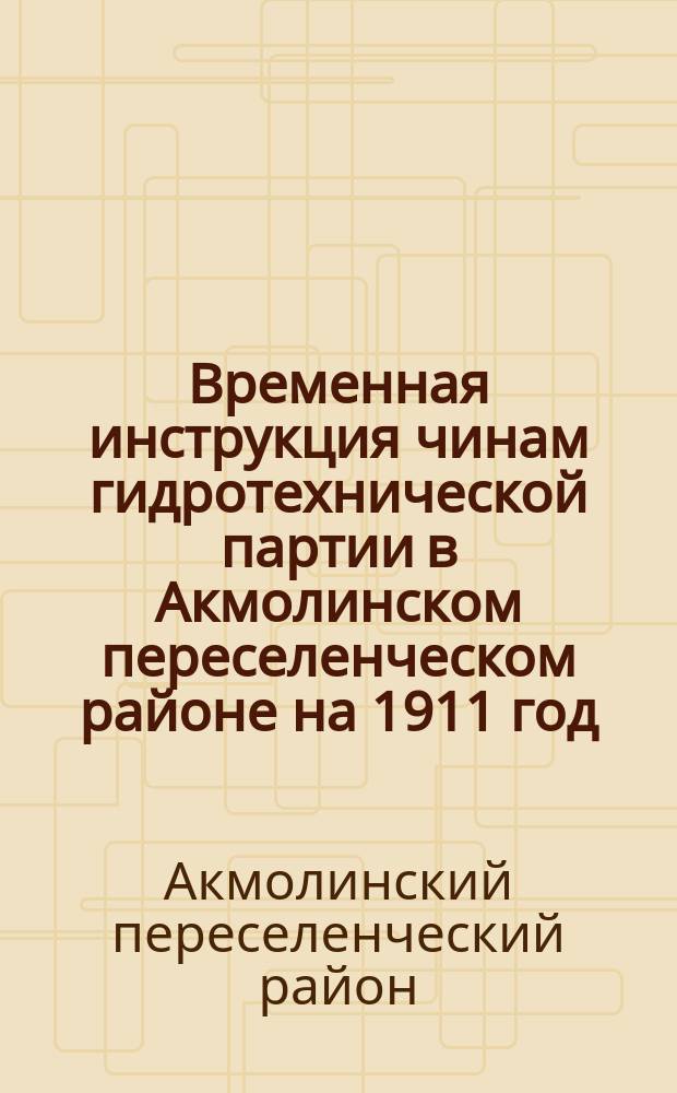 Временная инструкция чинам гидротехнической партии в Акмолинском переселенческом районе на 1911 год