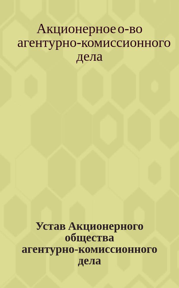 Устав Акционерного общества агентурно-комиссионного дела : Утв. 2 нояб. 1911 г.