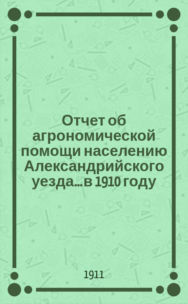 Отчет об агрономической помощи населению Александрийского уезда... в 1910 году