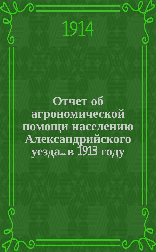 Отчет об агрономической помощи населению Александрийского уезда... в 1913 году