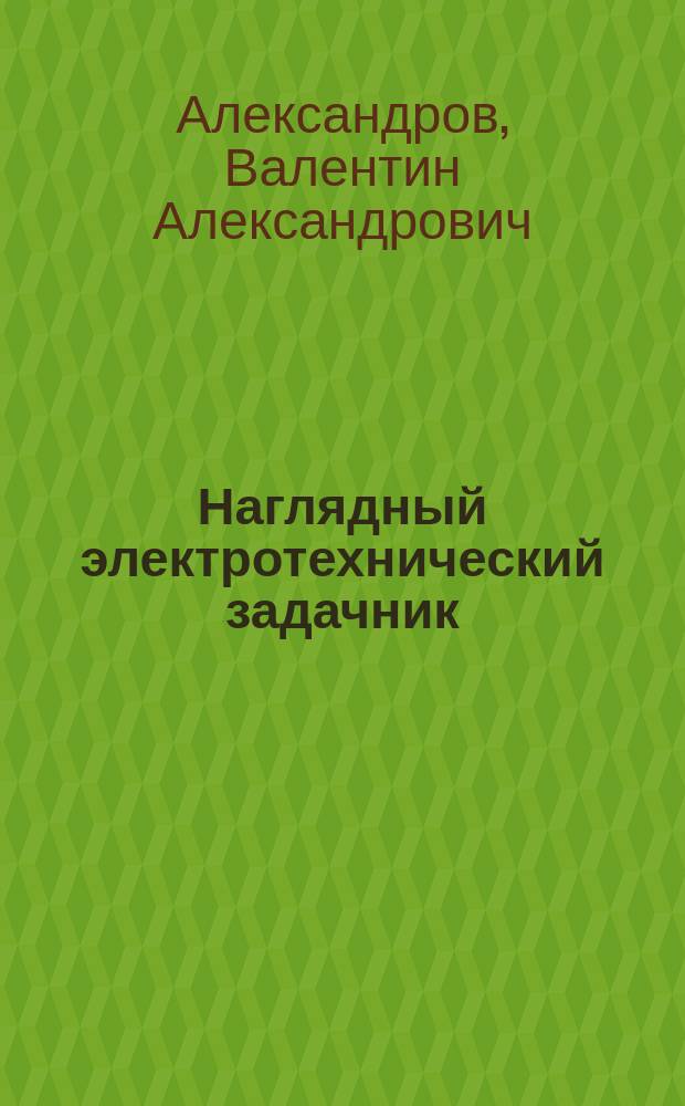 Наглядный электротехнический задачник : Пособие при прохождении электротехники в шк. и для самост. упражнений с задачами чисто практ. свойства. Ч. 2-3