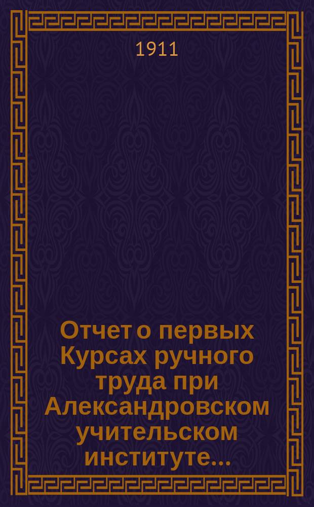 Отчет о первых Курсах ручного труда при Александровском учительском институте...