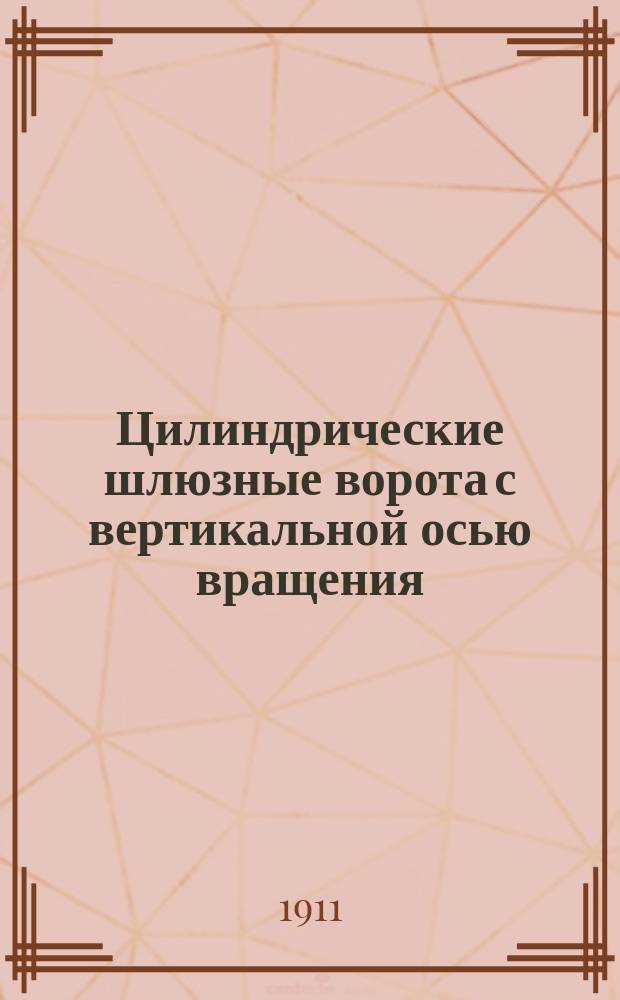 Цилиндрические шлюзные ворота с вертикальной осью вращения : Докл. 13 Съезду рус. деятелей по водяным путям в 1911 г