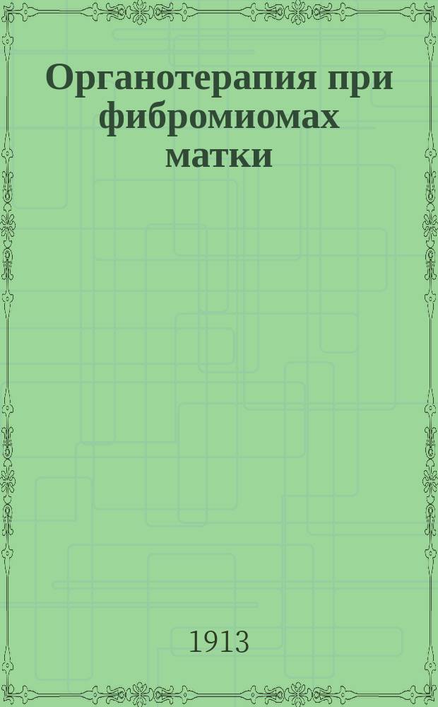 Органотерапия при фибромиомах матки : Перепеч. из "Практ. врача", 1911, № 19