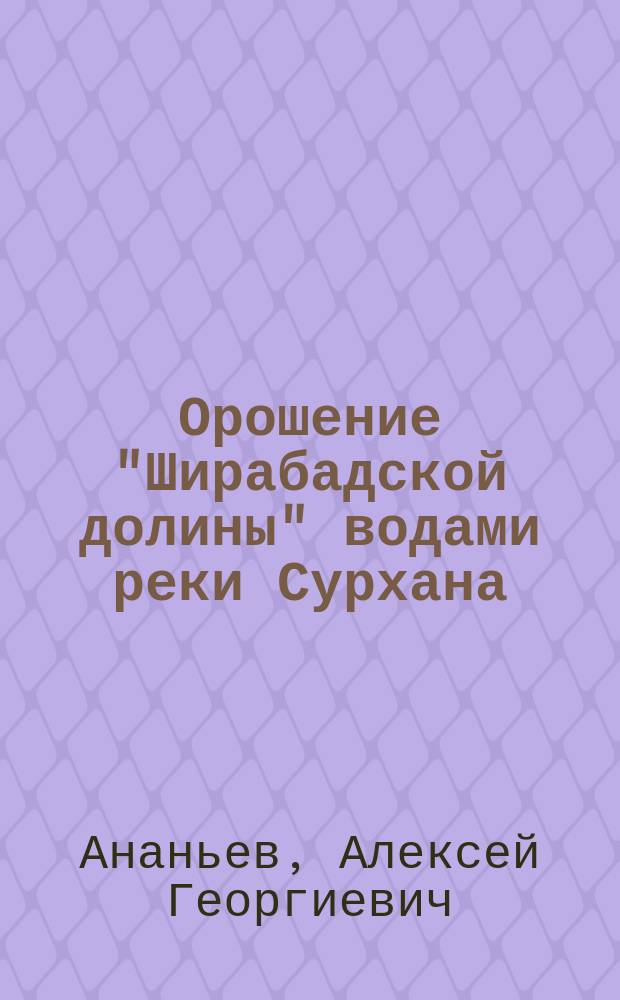Орошение "Ширабадской долины" водами реки Сурхана : Проект воен. инж. А.Г. Ананьева