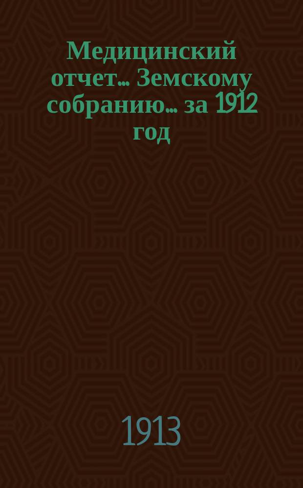 Медицинский отчет... Земскому собранию... за 1912 год : очередному... сессии 1913 года