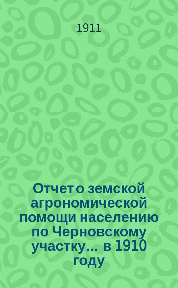 Отчет о земской агрономической помощи населению по Черновскому участку... ... в 1910 году