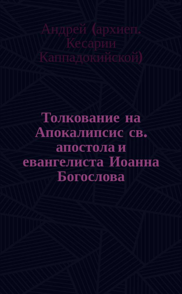 Толкование на Апокалипсис св. апостола и евангелиста Иоанна Богослова : В 24 словах и 72 гл