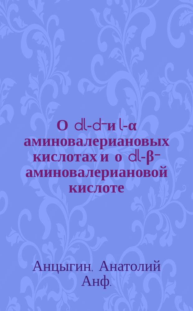 О dl-d-и l-&alpha; аминовалериановых кислотах и о dl-&beta;-аминовалериановой кислоте : Дис. на степ. магистра фармации Ан. А. Анцыгина