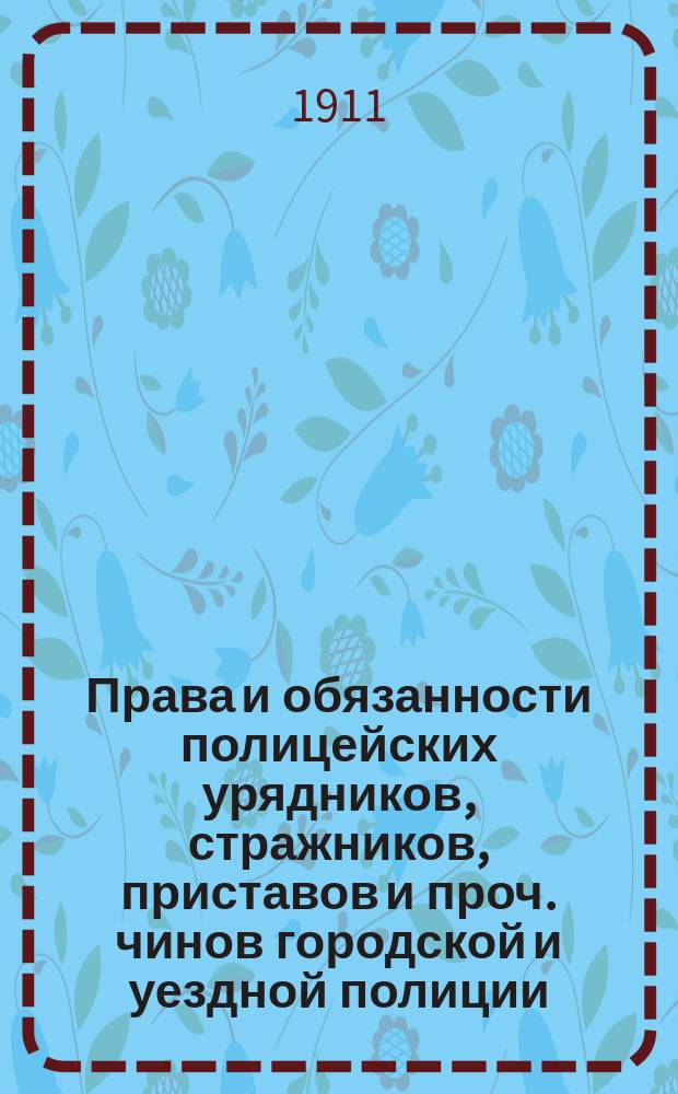 Права и обязанности полицейских урядников, стражников, приставов и проч. чинов городской и уездной полиции : Прил. инструкции полиц. и горнополиц. урядникам, инструкция чинам полиции по обнаружению и исслед. преступлений, крат. наказ волост. и сел. начальникам, правила о подсудности уголов. дел; извлеч. из разных уставов, законоположений, циркуляров и др. правительств. распоряжений; вопр., которые могут быть предложены при испытании канд. на должности полиц. урядников, образцы протоколов и форм и проч. и алф. указ