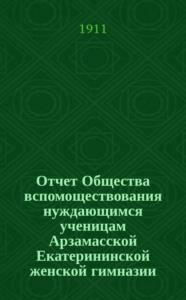 Отчет Общества вспомоществования нуждающимся ученицам Арзамасской Екатерининской женской гимназии... ... за 1910 год