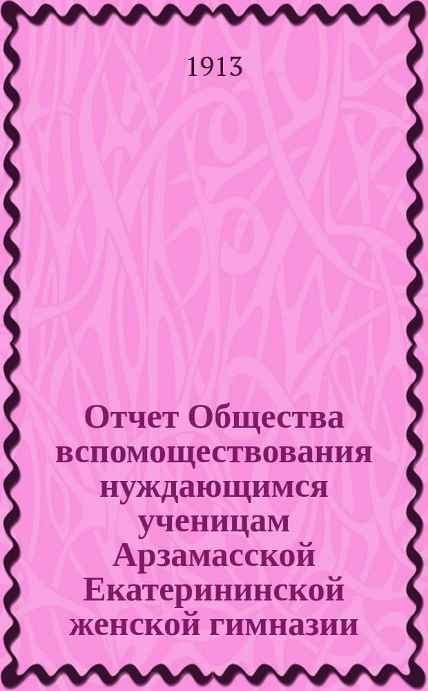 Отчет Общества вспомоществования нуждающимся ученицам Арзамасской Екатерининской женской гимназии... ... за 1912 год