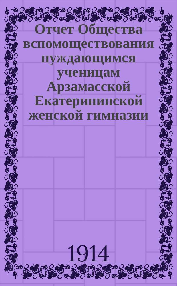 Отчет Общества вспомоществования нуждающимся ученицам Арзамасской Екатерининской женской гимназии... ... за 1913 год