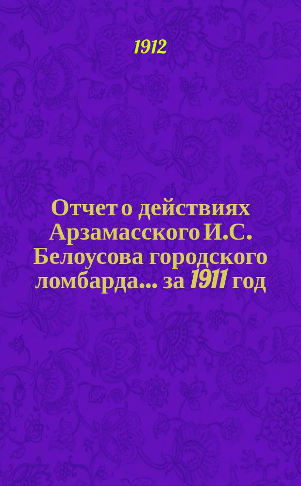 Отчет о действиях Арзамасского И.С. Белоусова городского ломбарда... за 1911 год