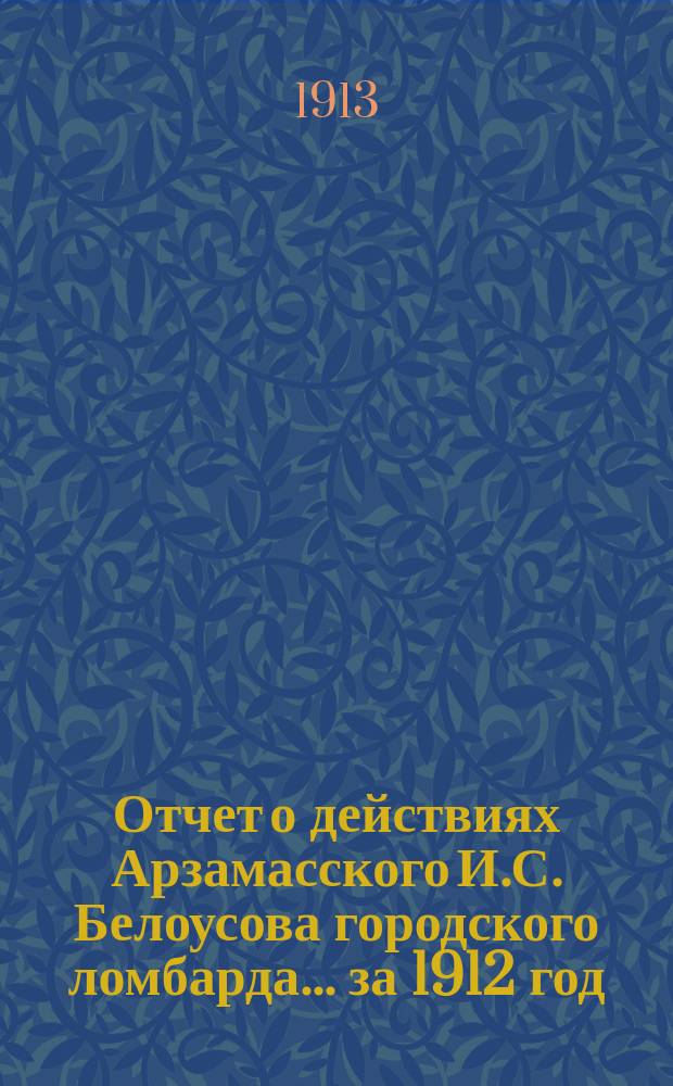Отчет о действиях Арзамасского И.С. Белоусова городского ломбарда... за 1912 год