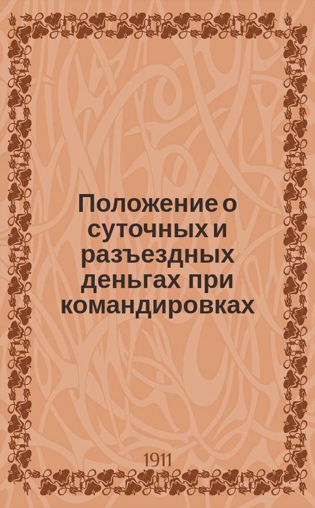 Положение о суточных и разъездных деньгах при командировках : Утв. 24 нояб. 1910 г.