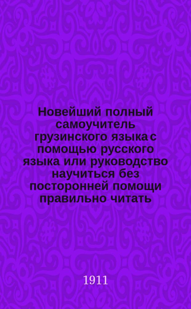 Новейший полный самоучитель грузинского языка с помощью русского языка или руководство научиться без посторонней помощи правильно читать, писать и говорить по грузинский[!] с помощью русских букв : С прил. прописей и таблица! умнажения!