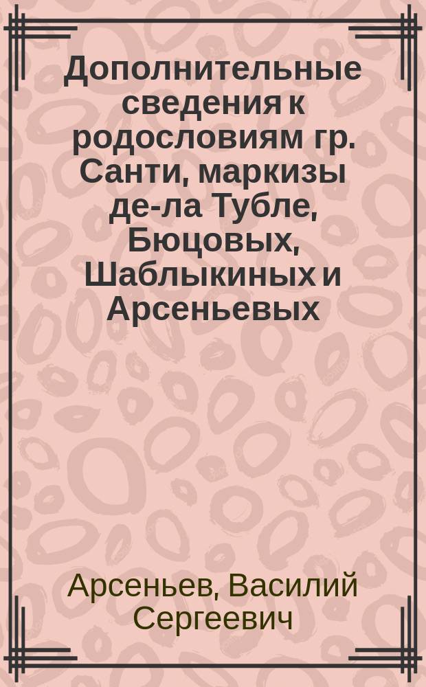 Дополнительные сведения к родословиям гр. Санти, маркизы де-ла Тубле, Бюцовых, Шаблыкиных и Арсеньевых