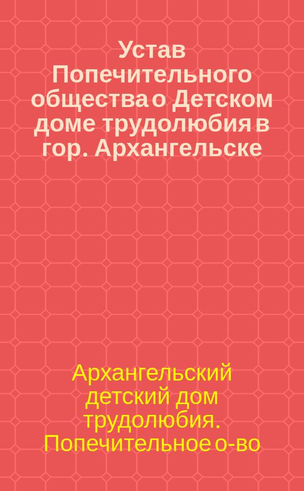 Устав Попечительного общества о Детском доме трудолюбия в гор. Архангельске