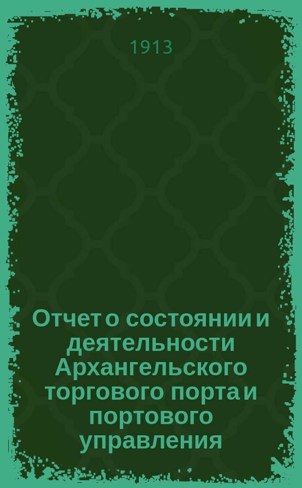 Отчет о состоянии и деятельности Архангельского торгового порта и портового управления... за 1912 год