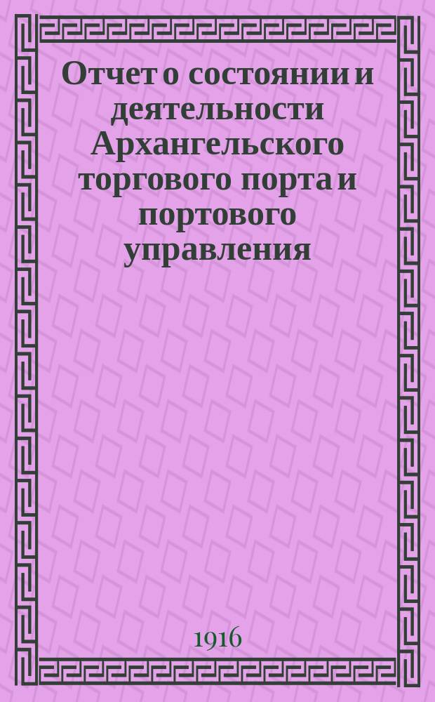 Отчет о состоянии и деятельности Архангельского торгового порта и портового управления... за 1913 год