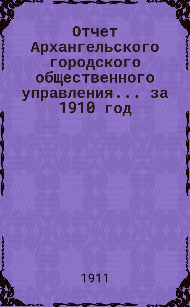 Отчет Архангельского городского общественного управления... за 1910 год