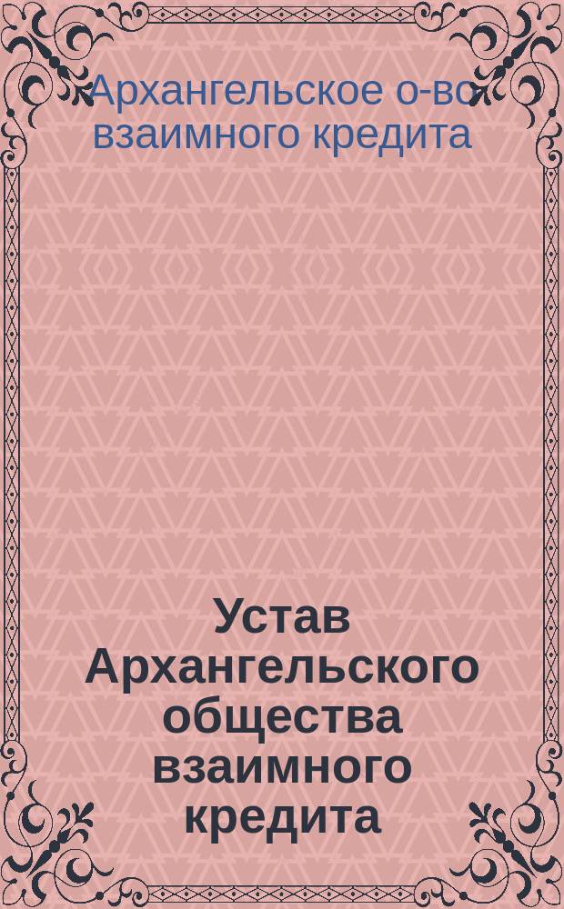 Устав Архангельского общества взаимного кредита : Утв. 13 окт. 1911 г.