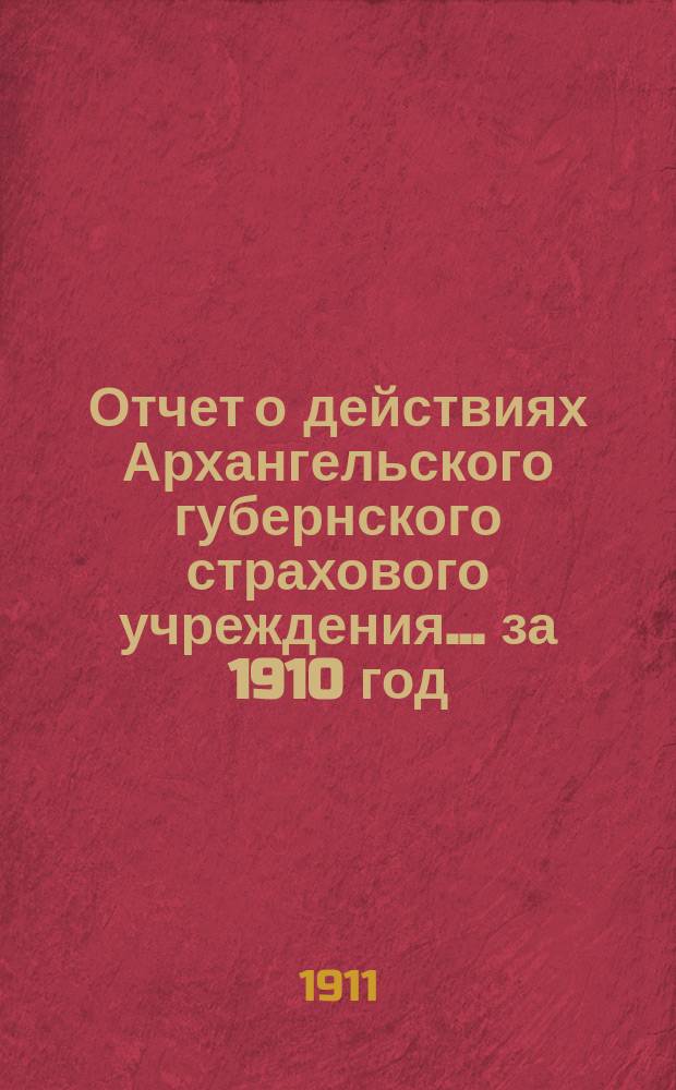Отчет о действиях Архангельского губернского страхового учреждения... за 1910 год