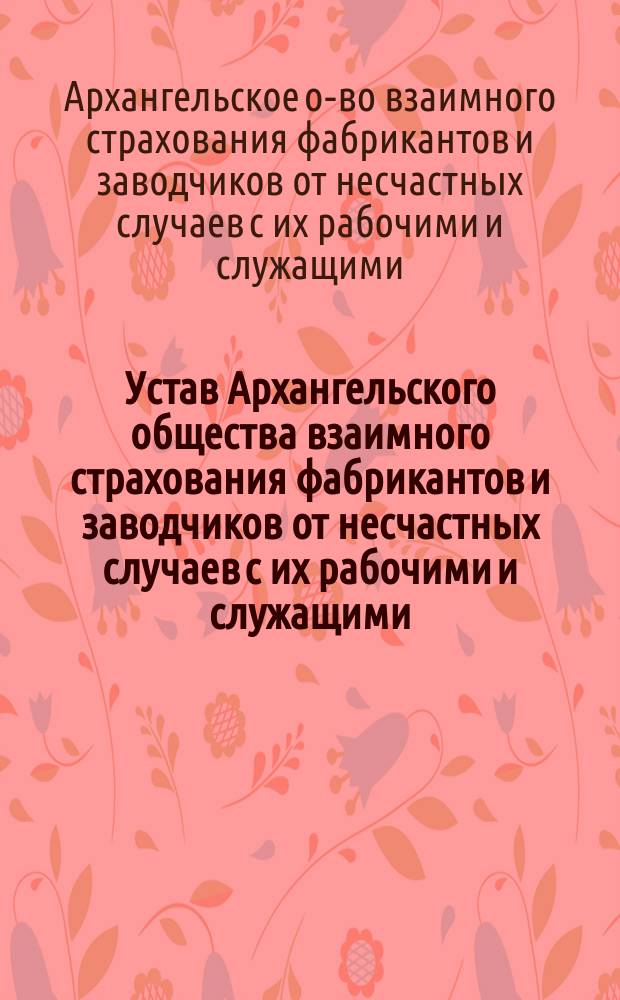 Устав Архангельского общества взаимного страхования фабрикантов и заводчиков от несчастных случаев с их рабочими и служащими : Утв. 26 нояб. 1910 г.