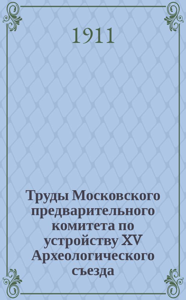 Труды Московского предварительного комитета по устройству XV Археологического съезда : [Т. 1]. [Т. 2]