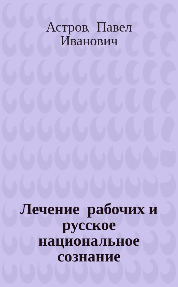 Лечение рабочих и русское национальное сознание : Еще о законопроекте Комис. Гос. думы об обеспечении рабочих на случай болезни