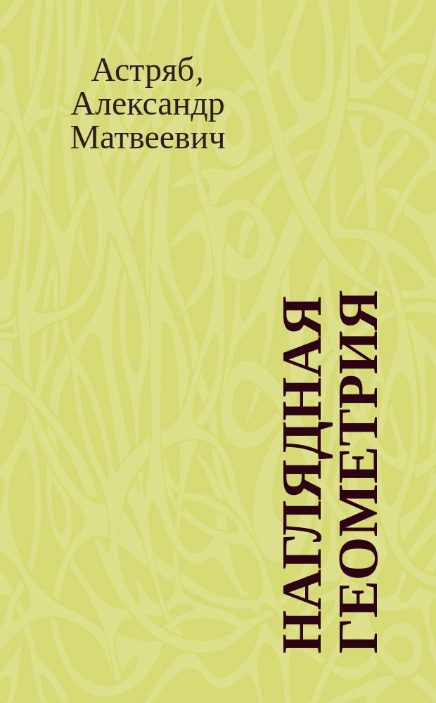 Наглядная геометрия : Нач. курс геометрии для трех мл. кл. сред. учеб. заведений и для нач. уч-щ : С 209 рис. и цв. табл. : С прил. 6 выкроек для склеивания геометр. тел