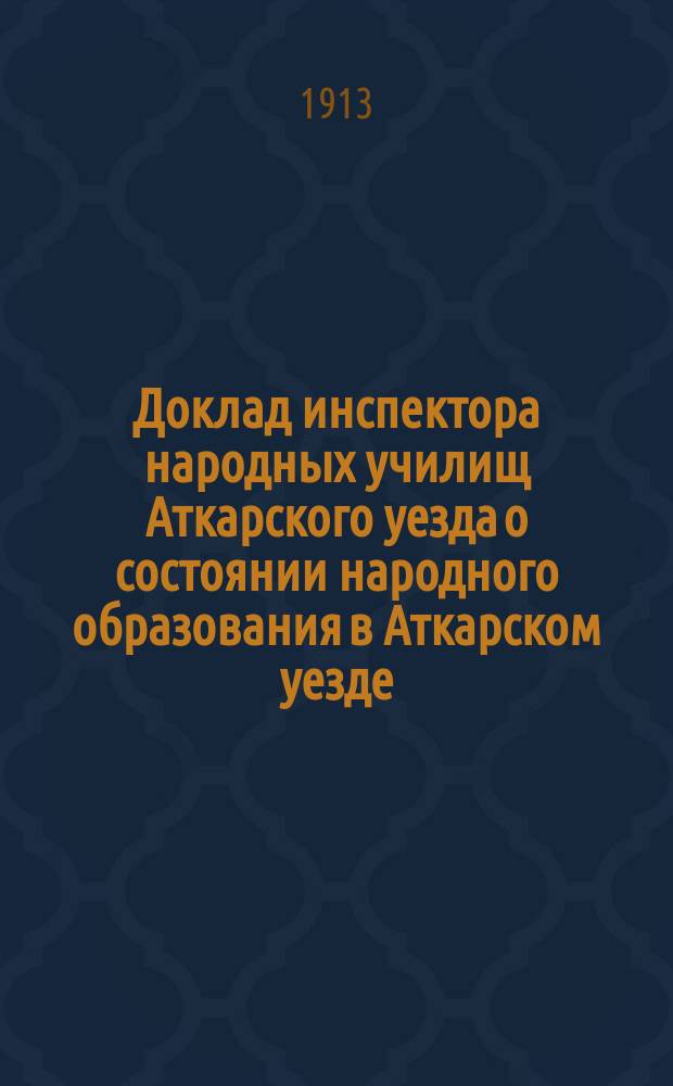 Доклад инспектора народных училищ Аткарского уезда о состоянии народного образования в Аткарском уезде... Аткарскому уездному земскому собранию... за 1912-13 уч. год, XLVIII-му очередному... сессии 1913 г.
