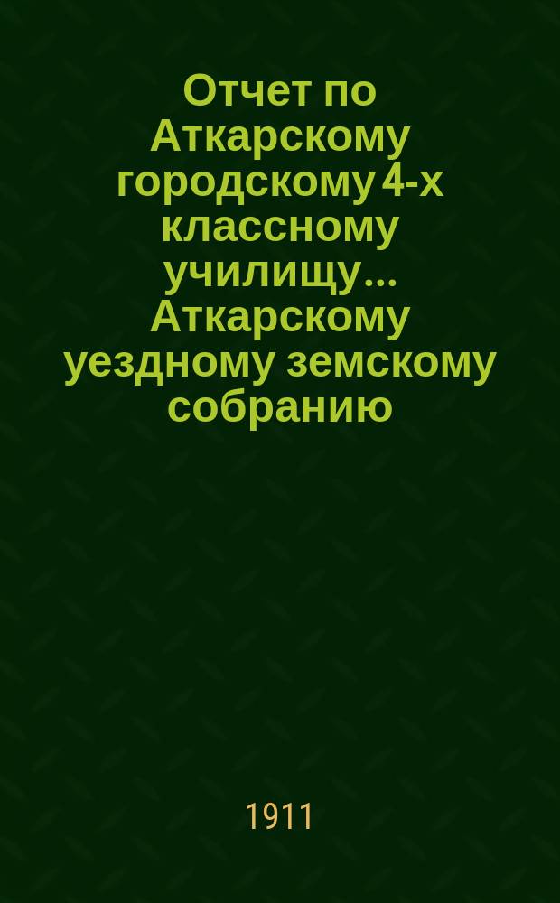 Отчет по Аткарскому городскому 4-х классному училищу... Аткарскому уездному земскому собранию...