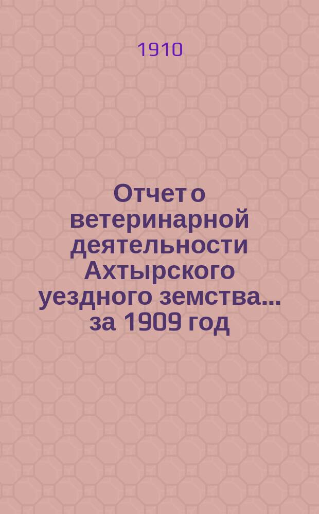 Отчет о ветеринарной деятельности Ахтырского уездного земства... за 1909 год