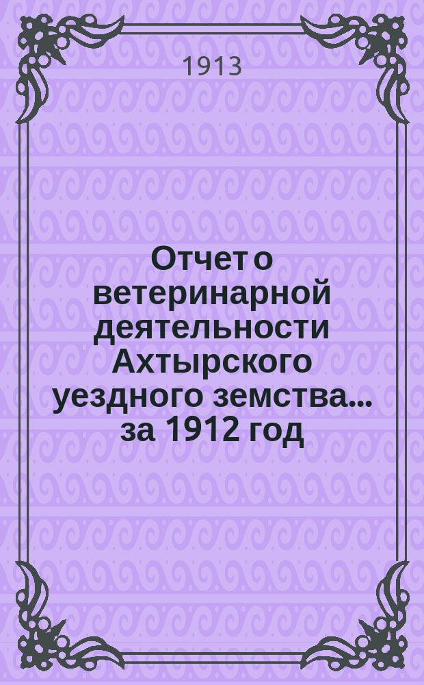 Отчет о ветеринарной деятельности Ахтырского уездного земства... за 1912 год