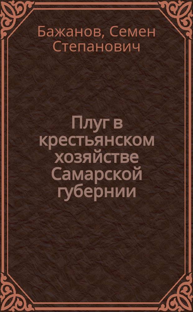 Плуг в крестьянском хозяйстве Самарской губернии : (По данным добровол. корреспондентов текущей с.-х. статистики за 1910 г.)